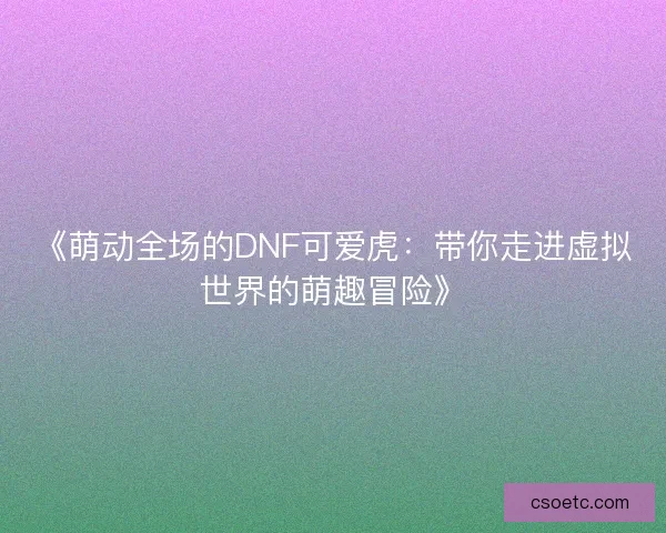 《萌动全场的DNF可爱虎：带你走进虚拟世界的萌趣冒险》