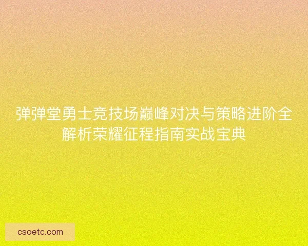 弹弹堂勇士竞技场巅峰对决与策略进阶全解析荣耀征程指南实战宝典