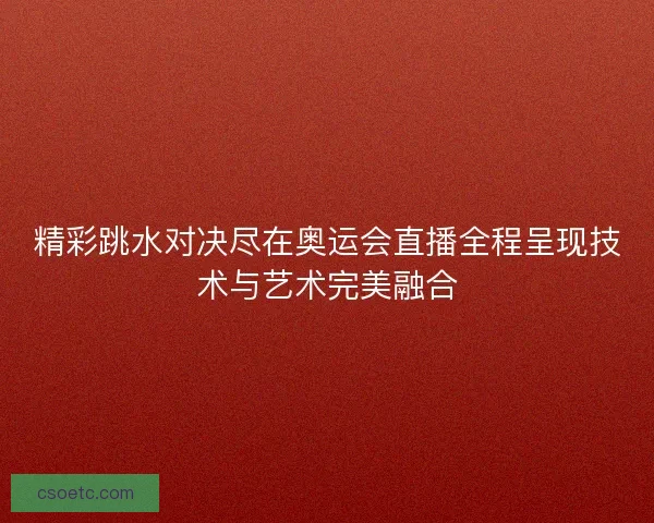 精彩跳水对决尽在奥运会直播全程呈现技术与艺术完美融合