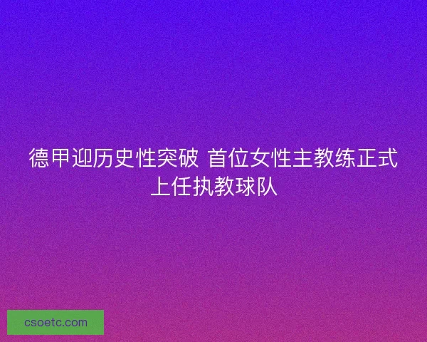 德甲迎历史性突破 首位女性主教练正式上任执教球队