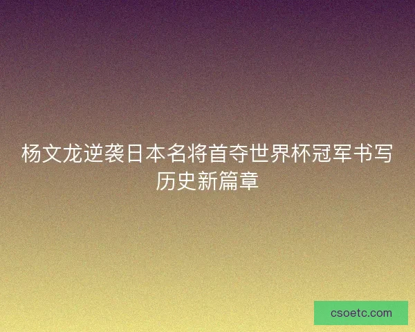 杨文龙逆袭日本名将首夺世界杯冠军书写历史新篇章