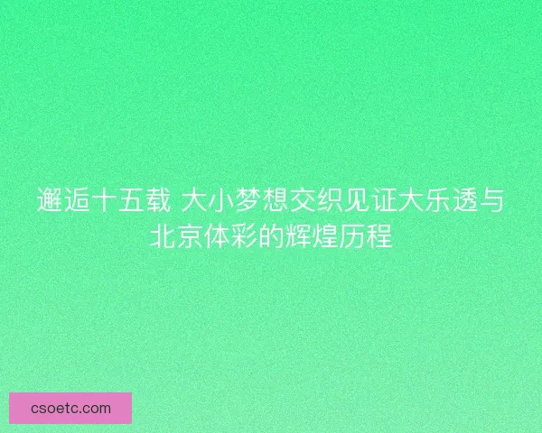 邂逅十五载 大小梦想交织见证大乐透与北京体彩的辉煌历程