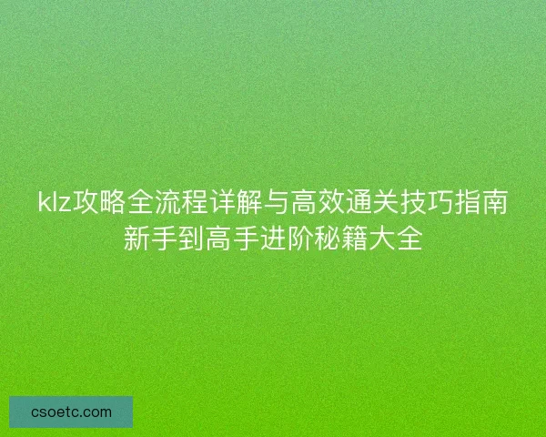 klz攻略全流程详解与高效通关技巧指南新手到高手进阶秘籍大全
