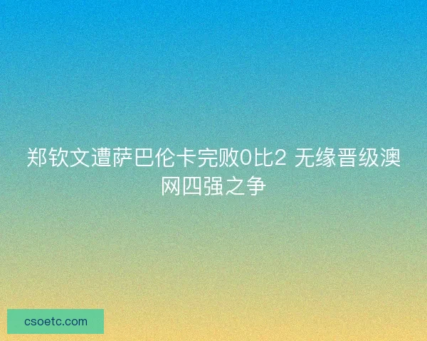 郑钦文遭萨巴伦卡完败0比2 无缘晋级澳网四强之争